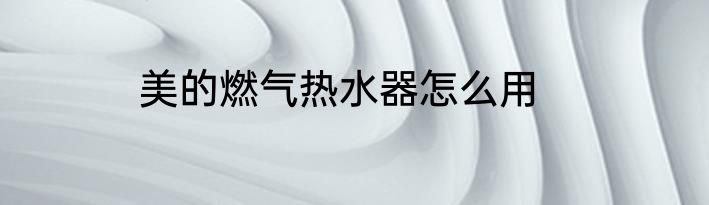 美的燃气热水器怎么用