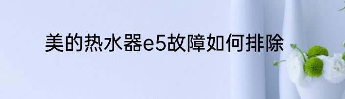 美的热水器e5故障如何排除