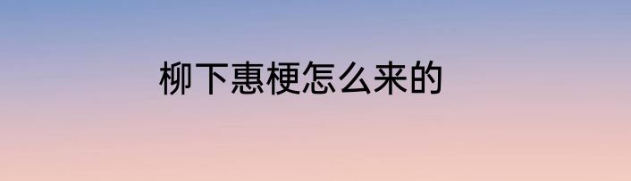 柳下惠梗怎么来的