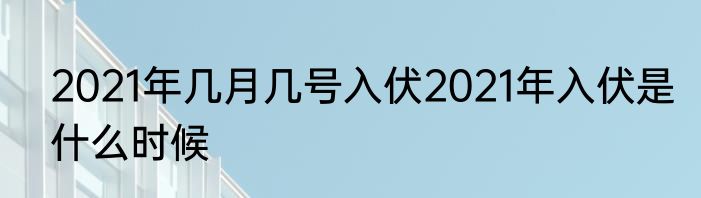 2021年几月几号入伏2021年入伏是什么时候