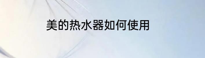 美的热水器如何使用