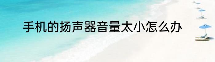手机的扬声器音量太小怎么办