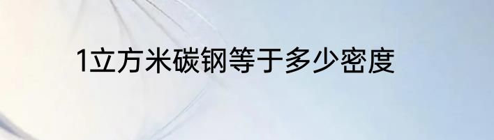 1立方米碳钢等于多少密度