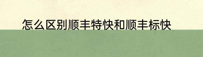 怎么区别顺丰特快和顺丰标快