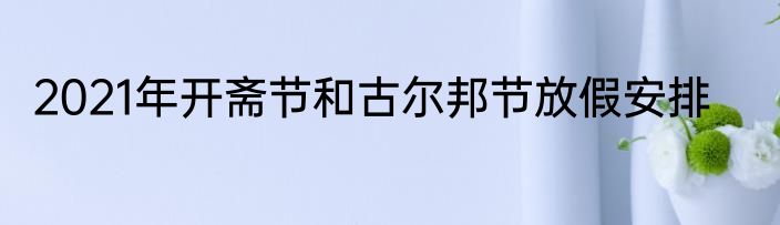 2021年开斋节和古尔邦节放假安排