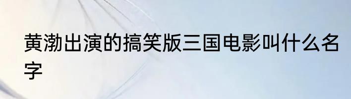 黄渤出演的搞笑版三国电影叫什么名字