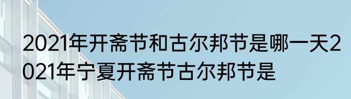 2021年开斋节和古尔邦节是哪一天2021年宁夏开斋节古尔邦节是