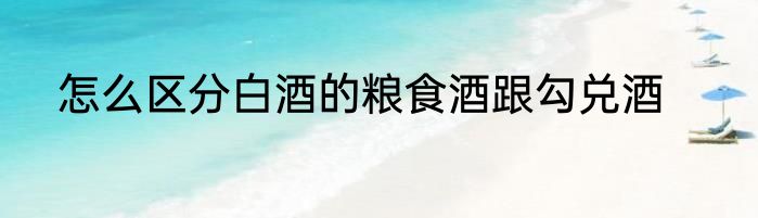 怎么区分白酒的粮食酒跟勾兑酒