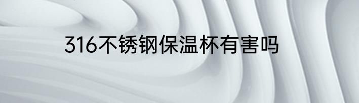 316不锈钢保温杯有害吗