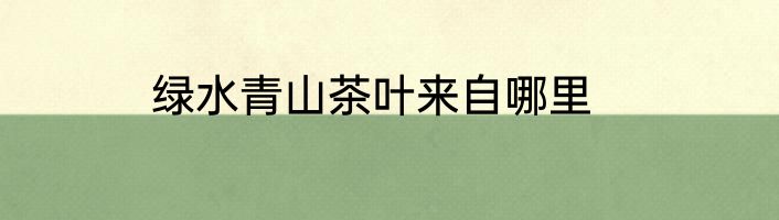 绿水青山茶叶来自哪里