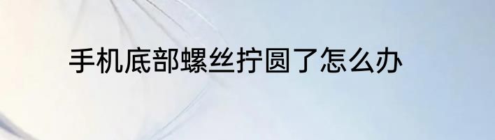 手机底部螺丝拧圆了怎么办
