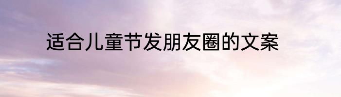 适合儿童节发朋友圈的文案