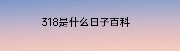 318是什么日子百科