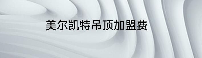 美尔凯特吊顶加盟费