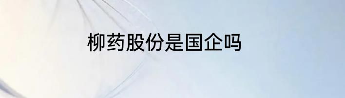 柳药股份是国企吗