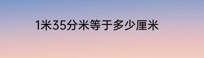 1米35分米等于多少厘米