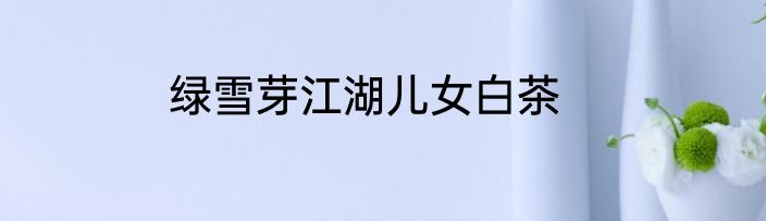 绿雪芽江湖儿女白茶