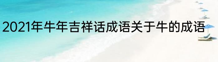 2021年牛年吉祥话成语关于牛的成语