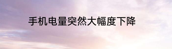 手机电量突然大幅度下降