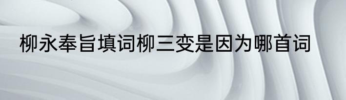 柳永奉旨填词柳三变是因为哪首词
