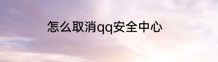 怎么取消qq安全中心