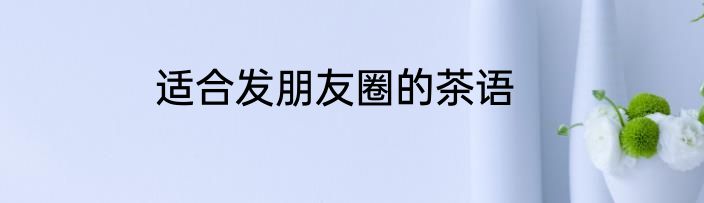 适合发朋友圈的茶语