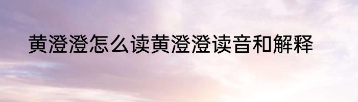 黄澄澄怎么读黄澄澄读音和解释