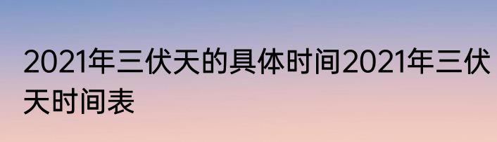 2021年三伏天的具体时间2021年三伏天时间表