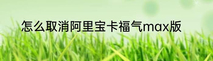 怎么取消阿里宝卡福气max版