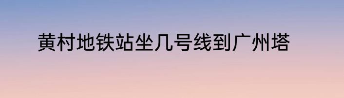 黄村地铁站坐几号线到广州塔