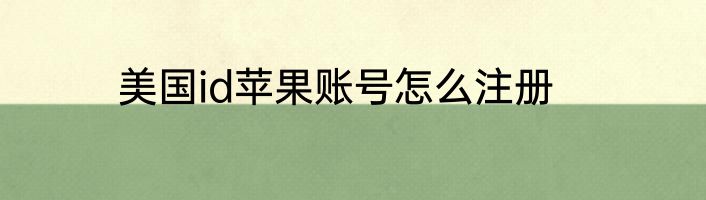 美国id苹果账号怎么注册