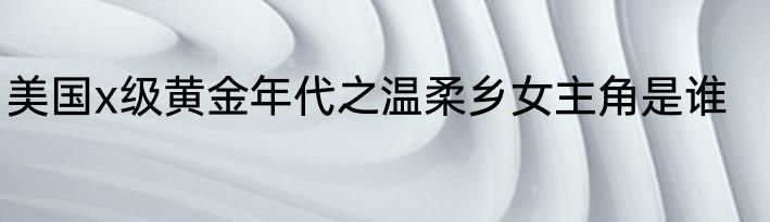 美国x级黄金年代之温柔乡女主角是谁