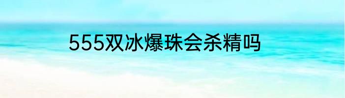 555双冰爆珠会杀精吗
