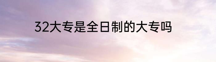32大专是全日制的大专吗