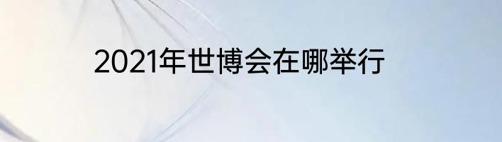 2021年世博会在哪举行