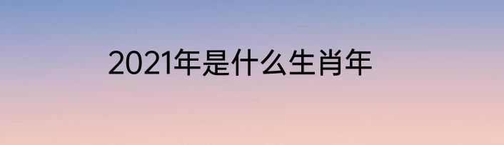 2021年是什么生肖年