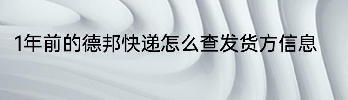 1年前的德邦快递怎么查发货方信息