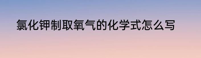 氯化钾制取氧气的化学式怎么写