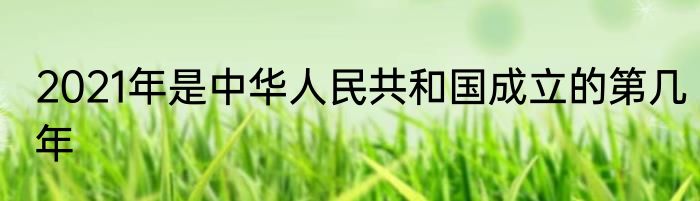 2021年是中华人民共和国成立的第几年