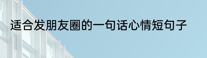 适合发朋友圈的一句话心情短句子