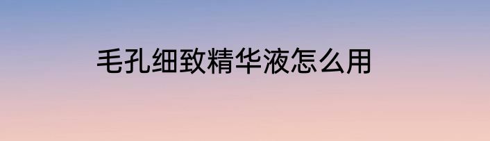 毛孔细致精华液怎么用