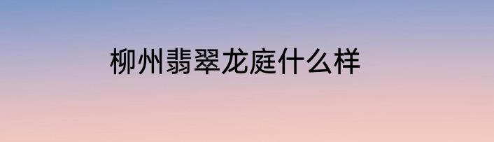 柳州翡翠龙庭什么样