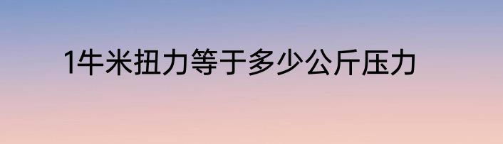 1牛米扭力等于多少公斤压力