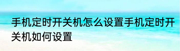 手机定时开关机怎么设置手机定时开关机如何设置