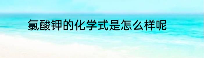 氯酸钾的化学式是怎么样呢