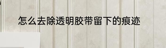 怎么去除透明胶带留下的痕迹