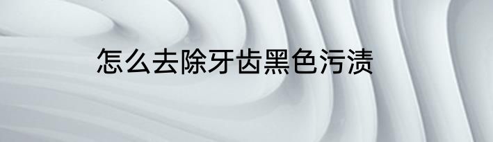 怎么去除牙齿黑色污渍