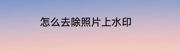 怎么去除照片上水印