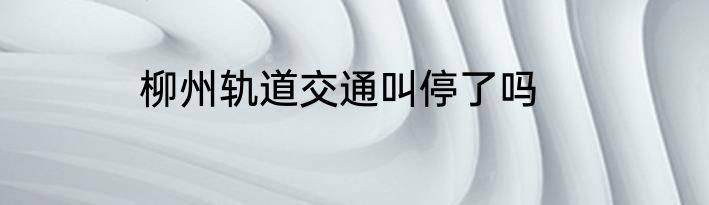 柳州轨道交通叫停了吗