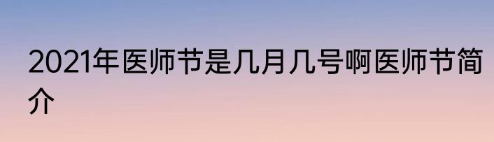 2021年医师节是几月几号啊医师节简介